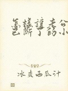 怎样让老公讨厌已断了的小三