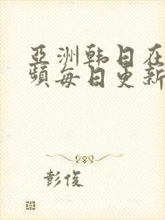 亚洲韩日在线视频每日更新