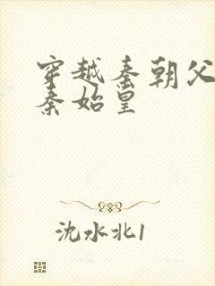 穿越秦朝父亲是秦始皇