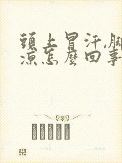 头上冒汗,脚冰凉怎么回事封面