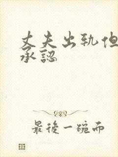 丈夫出轨但不肯承认