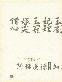 错嫁王妃王爷的心尖宠短剧免费观看