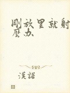 刚放里就射了怎么办