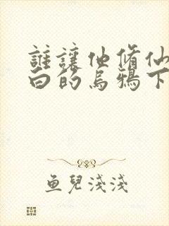 谁让他修仙的最白的乌鸦下装电子书