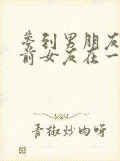 梦到男朋友和他前女友在一起封面