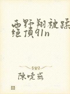 西野翔被蹂躏的绝顶91n