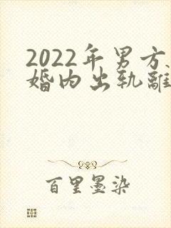 2022年男方婚内出轨离婚怎么处理