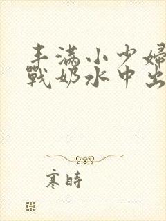 丰满小少妇性大战奶水中出欧美