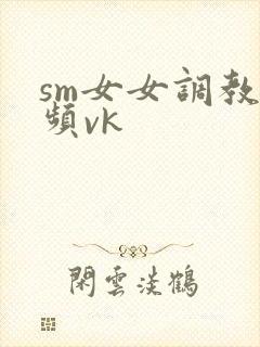 sm女女调教视频vk