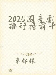 2025国产剧排行榜前十名