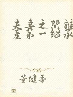 夫妻之间谁是财产第一继承人