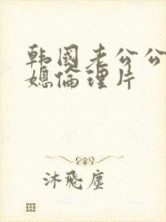 韩国老公公与儿媳伦理片