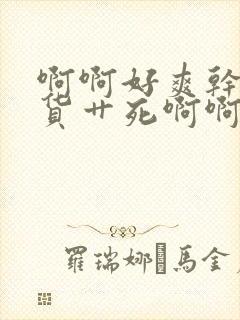 啊啊好爽干死骚货艹死啊啊好爽高h小说