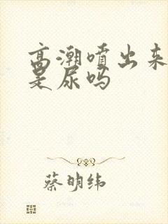 高潮喷出来的水是尿吗