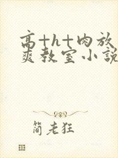 高+h+肉放荡爽教室小说
