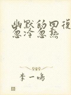 幽默的回复男人忽冷忽热