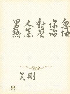 男人对你忽冷忽热怎么治他