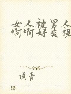 女人被男人操啊啊啊好爽视频