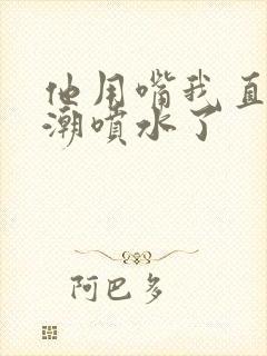 他用嘴我直接高潮喷水了