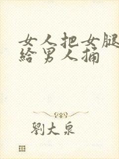 女人把女腿张开给男人捅