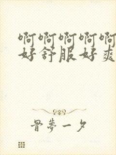 啊啊啊啊啊啊啊好舒服好爽