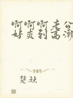 啊啊啊老公艹我好爽到高潮