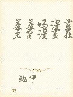 羞羞吗漫画页面免费漫画在线阅读