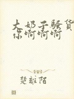 大奶子骚货操死你啊啊啊