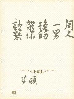 吵架后一周不联系你的男人