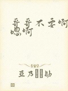 哥哥不要啊嗯啊嗯啊