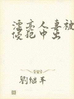 漂亮人妻被强行侵犯中出