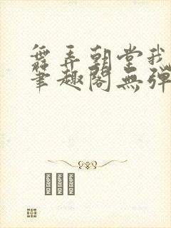 舞弄朝堂我在行笔趣阁无弹窗