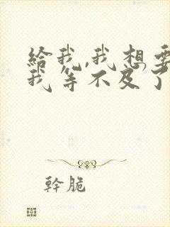 给我,我想要,我等不及了小说