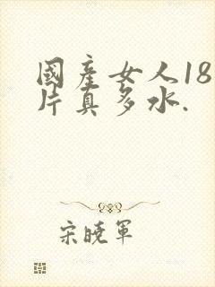 国产女人18毛片真多水.