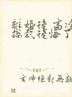 离婚后 高冷女总裁后悔了