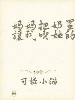 妈妈把奶罩脱了让我吃她的奶小说封面