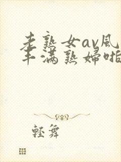 老熟女av风韵丰满熟妇啪啪区老熟熟女