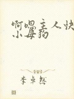 啊嗯主人快来操小母狗