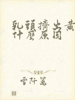 乳头挤出黄水是什么原因