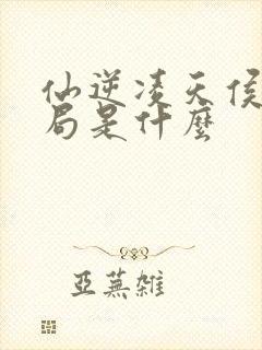 仙逆凌天侯的结局是什么