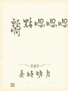 轻点嗯嗯嗯啊啊啊