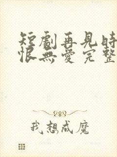 短剧再见时已无恨无爱完整版