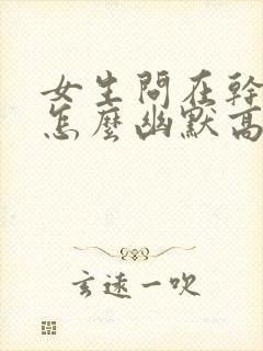 女生问在干嘛呢怎么幽默高情商回答