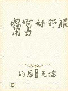 嗯啊好舒服还要用力