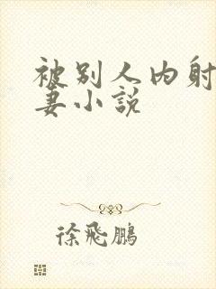 被别人内射的人妻小说