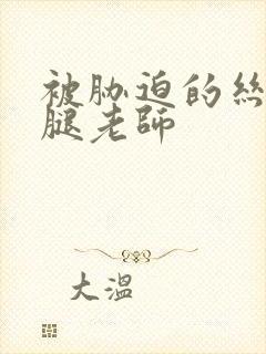 被胁迫的丝袜美腿老师