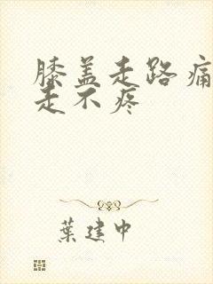 膝盖走路痛,不走不疼