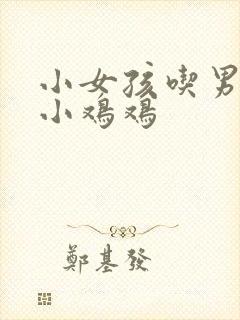 小女孩吃男孩的小鸡鸡