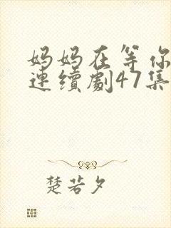 妈妈在等你电视连续剧47集剧情