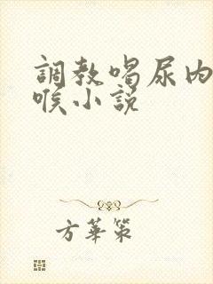 调教喝尿内射深喉小说